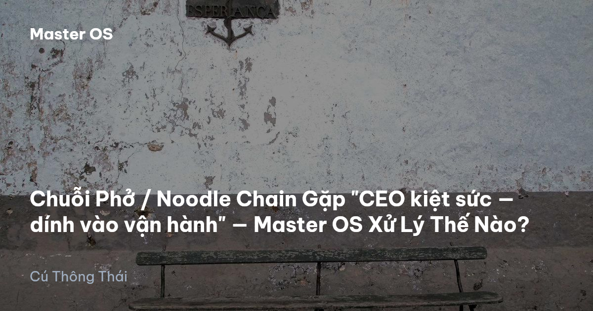 Chuỗi Phở / Noodle Chain Gặp "CEO kiệt sức — dính vào vận hành" — Master OS Xử Lý Thế Nào?