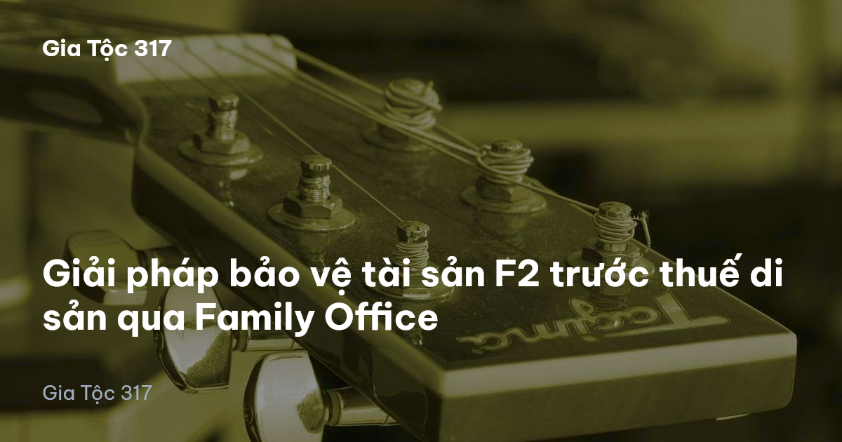 Giải pháp bảo vệ tài sản F2 trước thuế di sản qua Family Office