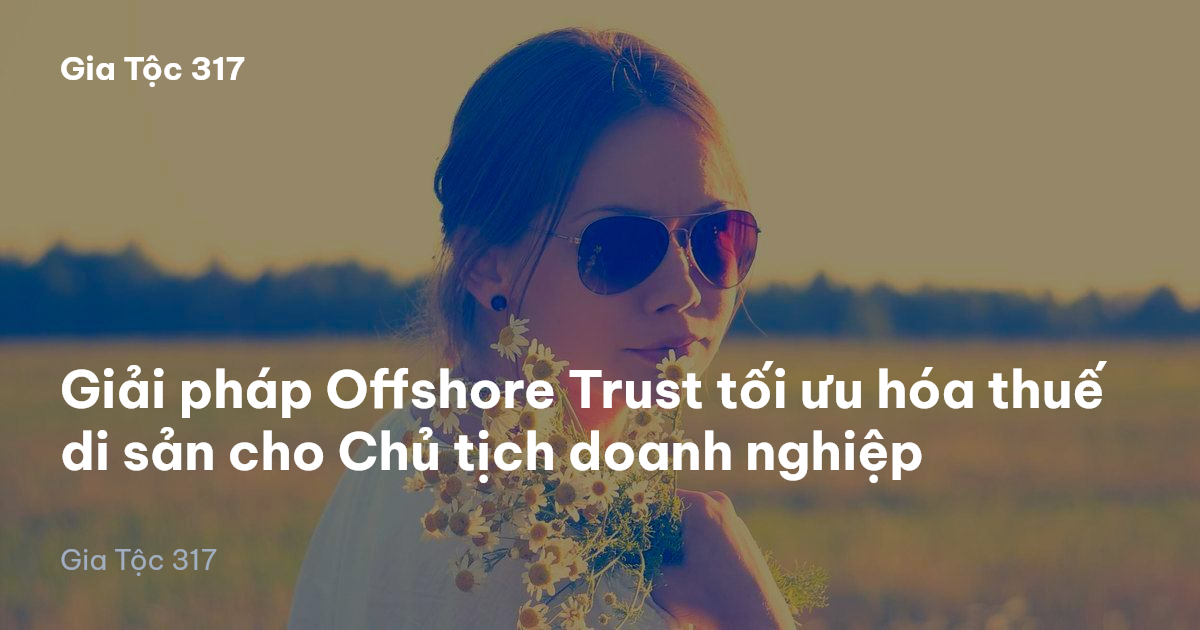 Giải pháp Offshore Trust tối ưu hóa thuế di sản cho Chủ tịch doanh nghiệp