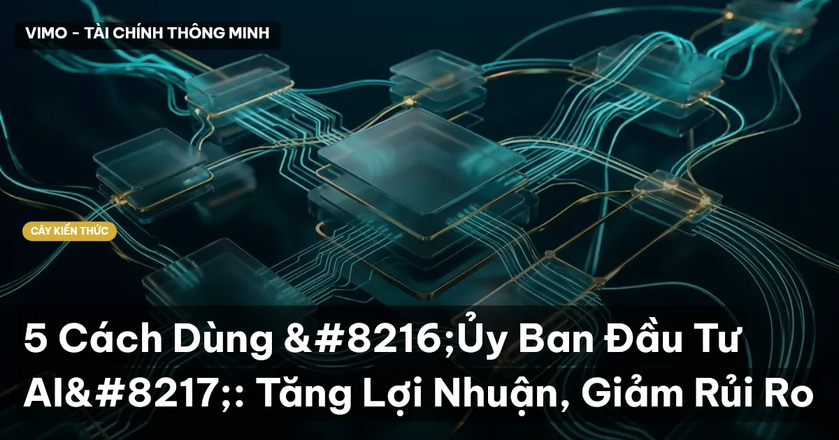 5 Cách Dùng ‘Ủy Ban Đầu Tư AI’: Tăng Lợi Nhuận, Giảm Rủi Ro
