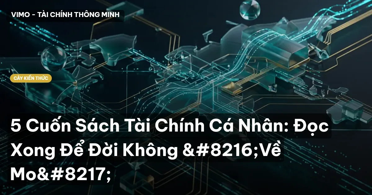 5 Cuốn Sách Tài Chính Cá Nhân: Đọc Xong Để Đời Không ‘Về Mo’