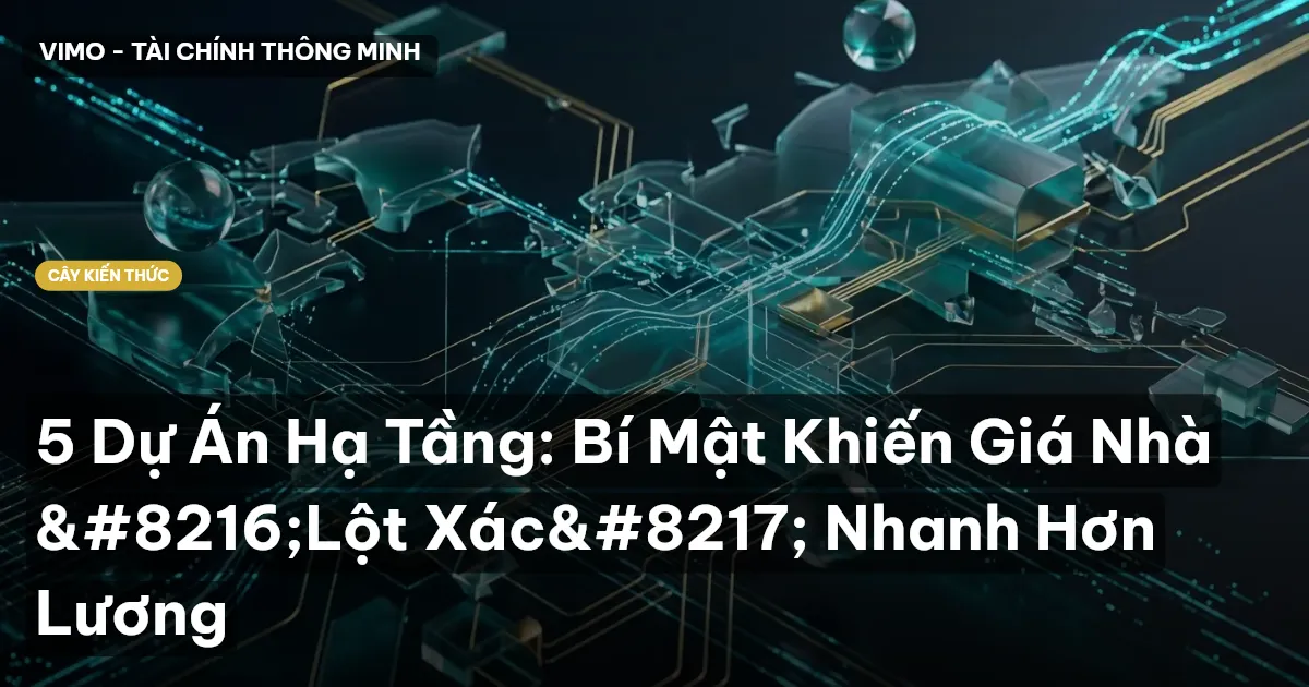 5 Dự Án Hạ Tầng: Bí Mật Khiến Giá Nhà ‘Lột Xác’ Nhanh Hơn Lương