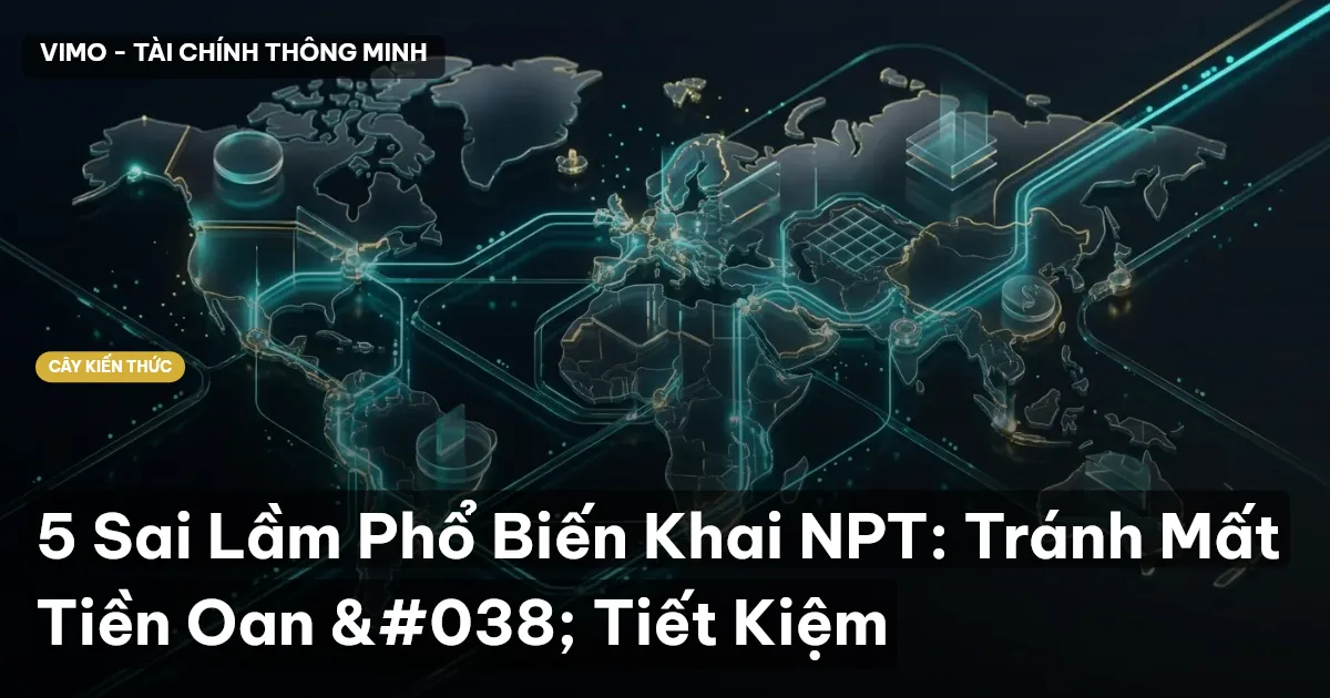5 Sai Lầm Phổ Biến Khai NPT: Tránh Mất Tiền Oan & Tiết Kiệm