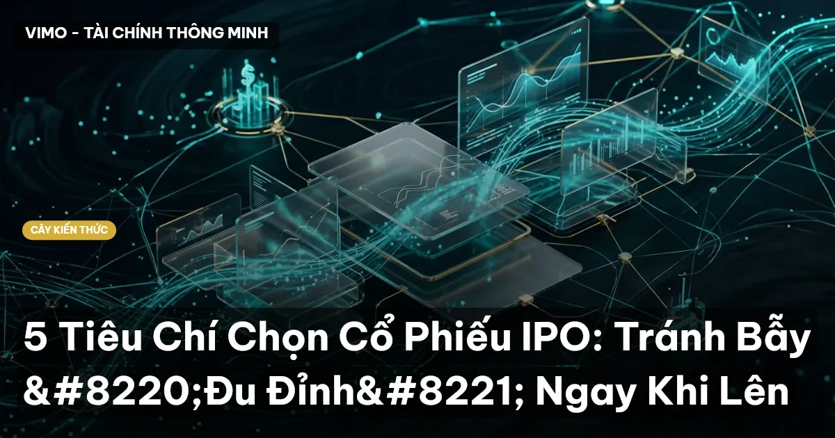 5 Tiêu Chí Chọn Cổ Phiếu IPO: Tránh Bẫy “Đu Đỉnh” Ngay Khi Lên