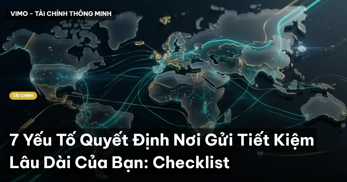 7 Yếu Tố Quyết Định Nơi Gửi Tiết Kiệm Lâu Dài Của Bạn: Checklist
