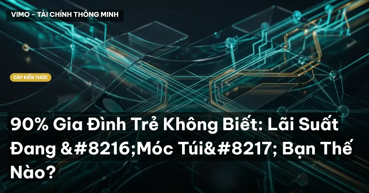 90% Gia Đình Trẻ Không Biết: Lãi Suất Đang ‘Móc Túi’ Bạn Thế Nào?