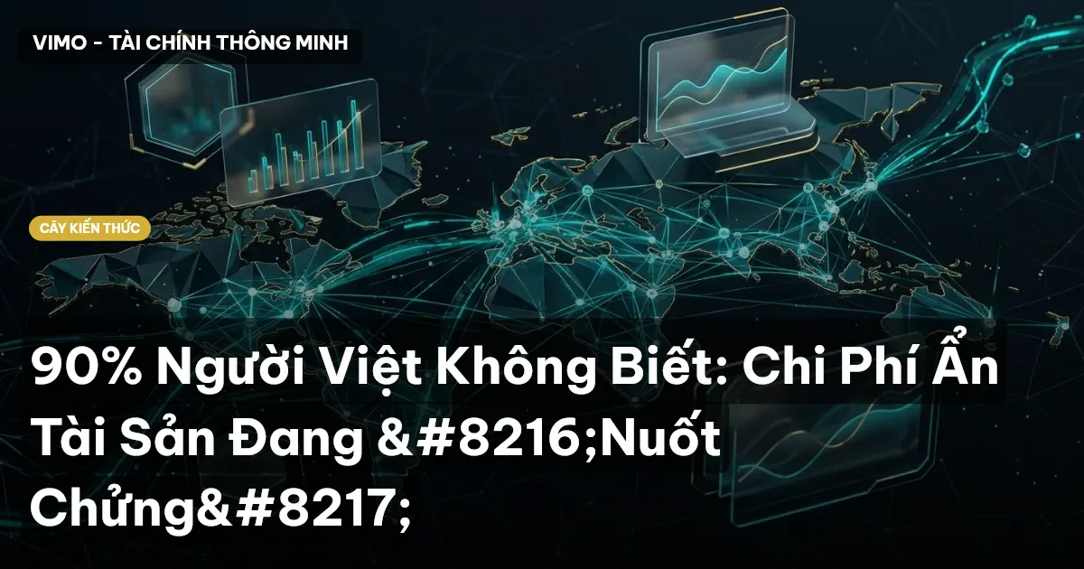 90% Người Việt Không Biết: Chi Phí Ẩn Tài Sản Đang ‘Nuốt Chửng’