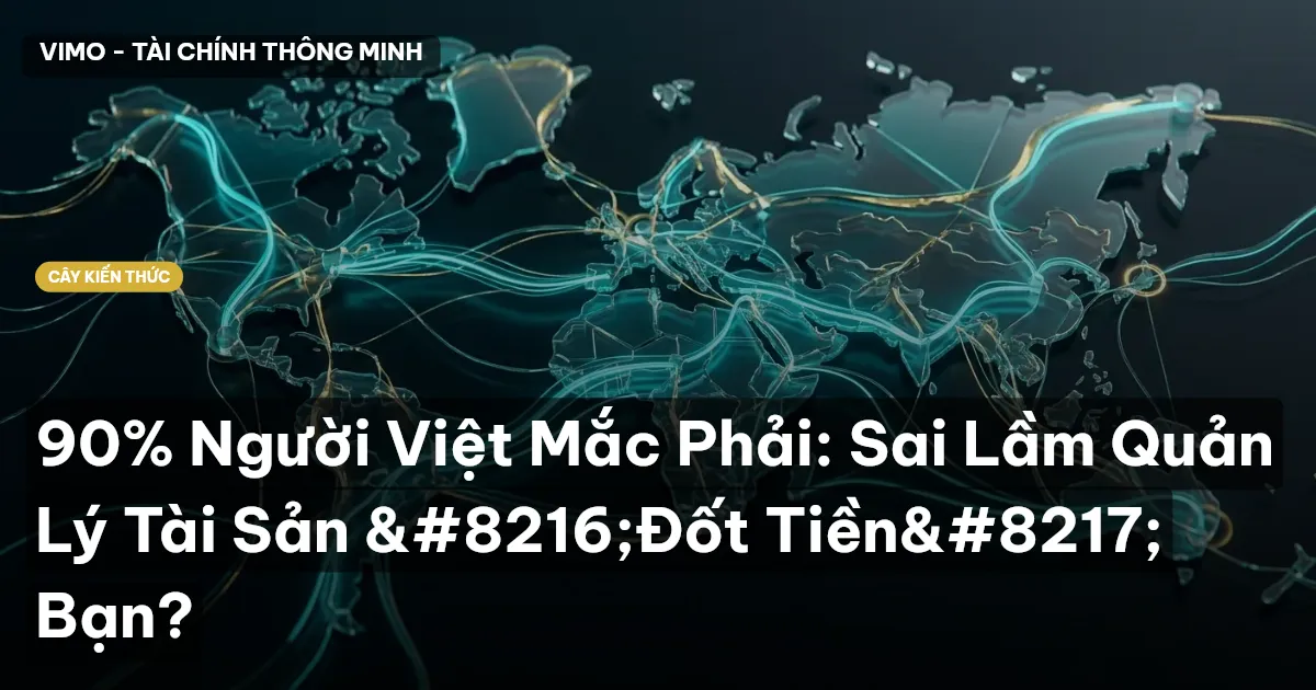 90% Người Việt Mắc Phải: Sai Lầm Quản Lý Tài Sản ‘Đốt Tiền’ Bạn?