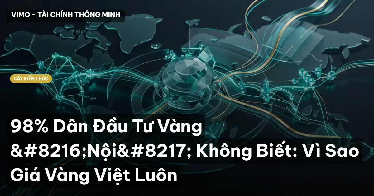 98% Dân Đầu Tư Vàng ‘Nội’ Không Biết: Vì Sao Giá Vàng Việt Luôn
