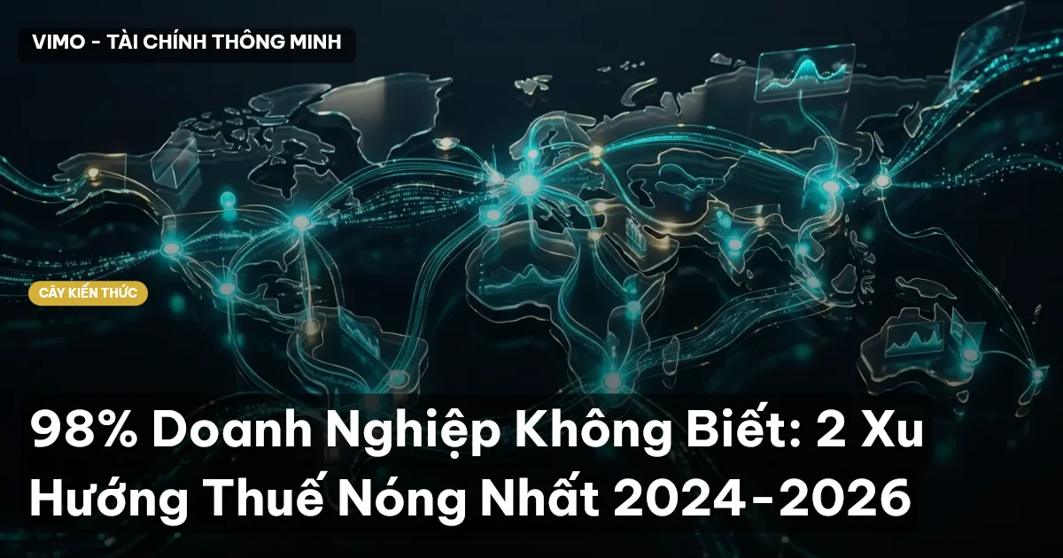 98% Doanh Nghiệp Không Biết: 2 Xu Hướng Thuế Nóng Nhất 2024-2026