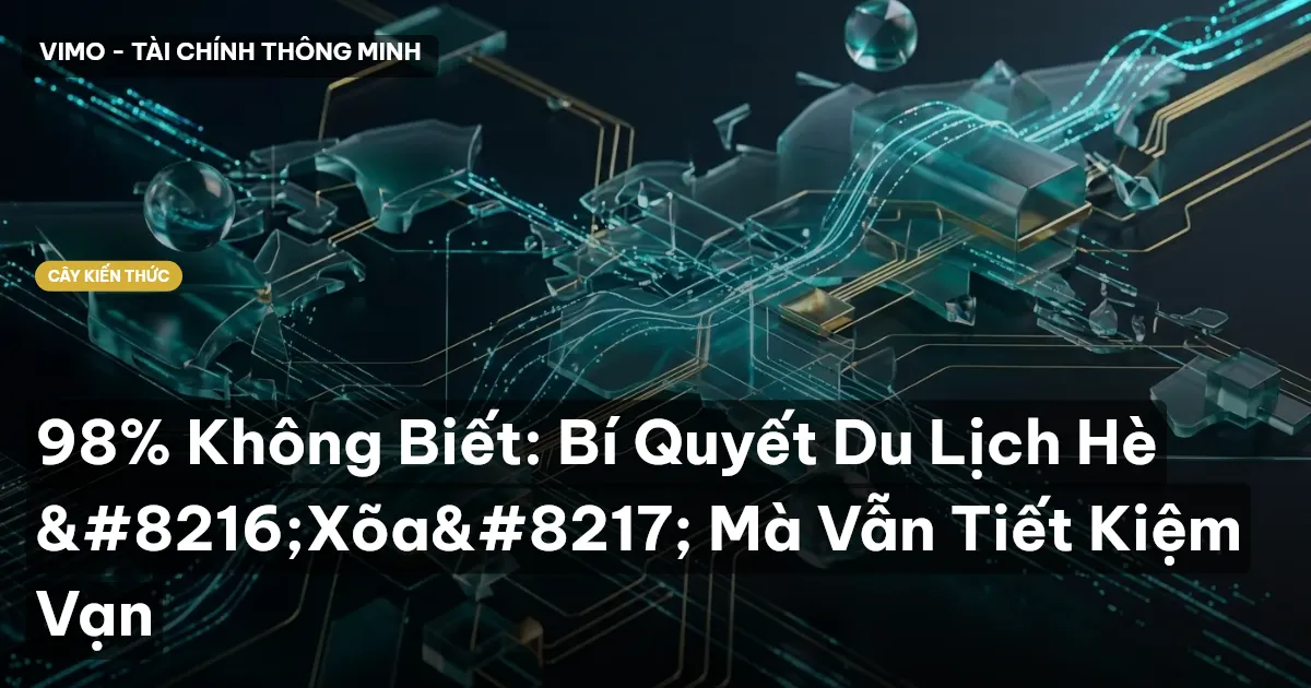 98% Không Biết: Bí Quyết Du Lịch Hè ‘Xõa’ Mà Vẫn Tiết Kiệm Vạn