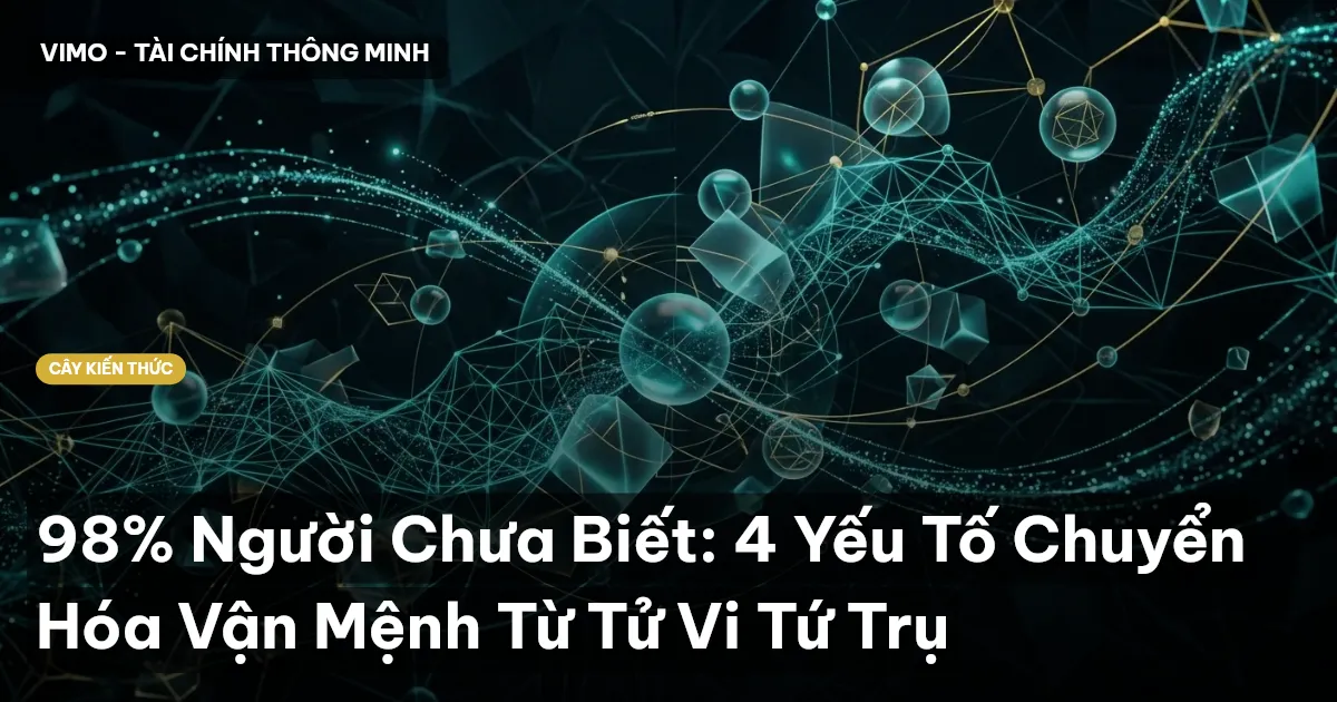 98% Người Chưa Biết: 4 Yếu Tố Chuyển Hóa Vận Mệnh Từ Tử Vi Tứ Trụ
