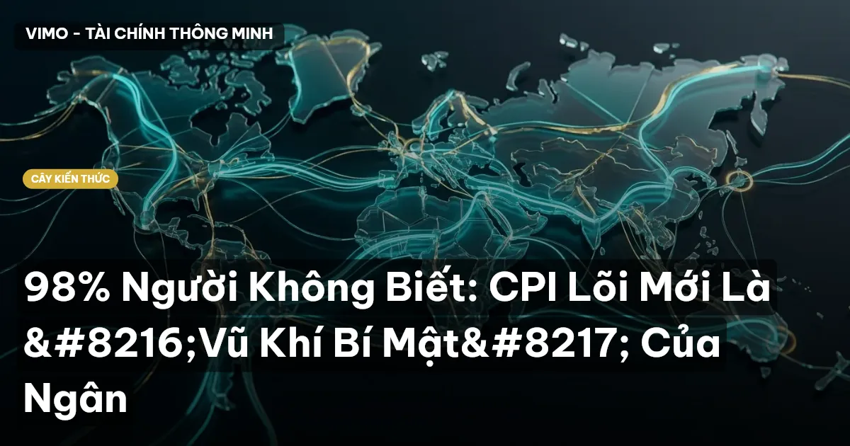98% Người Không Biết: CPI Lõi Mới Là ‘Vũ Khí Bí Mật’ Của Ngân