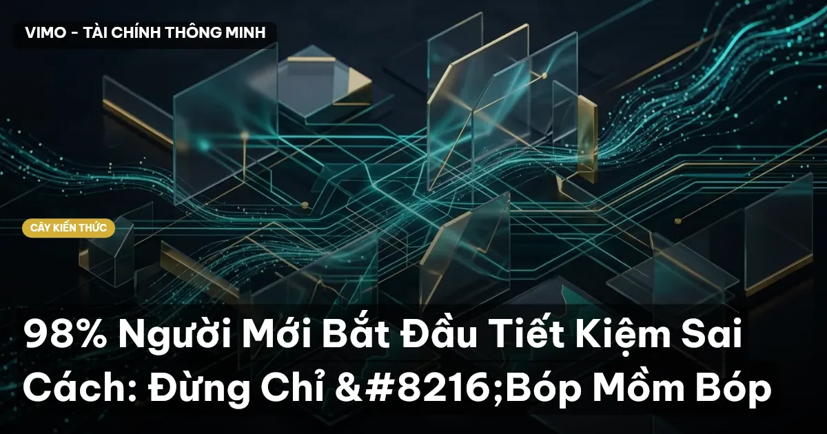 98% Người Mới Bắt Đầu Tiết Kiệm Sai Cách: Đừng Chỉ ‘Bóp Mồm Bóp