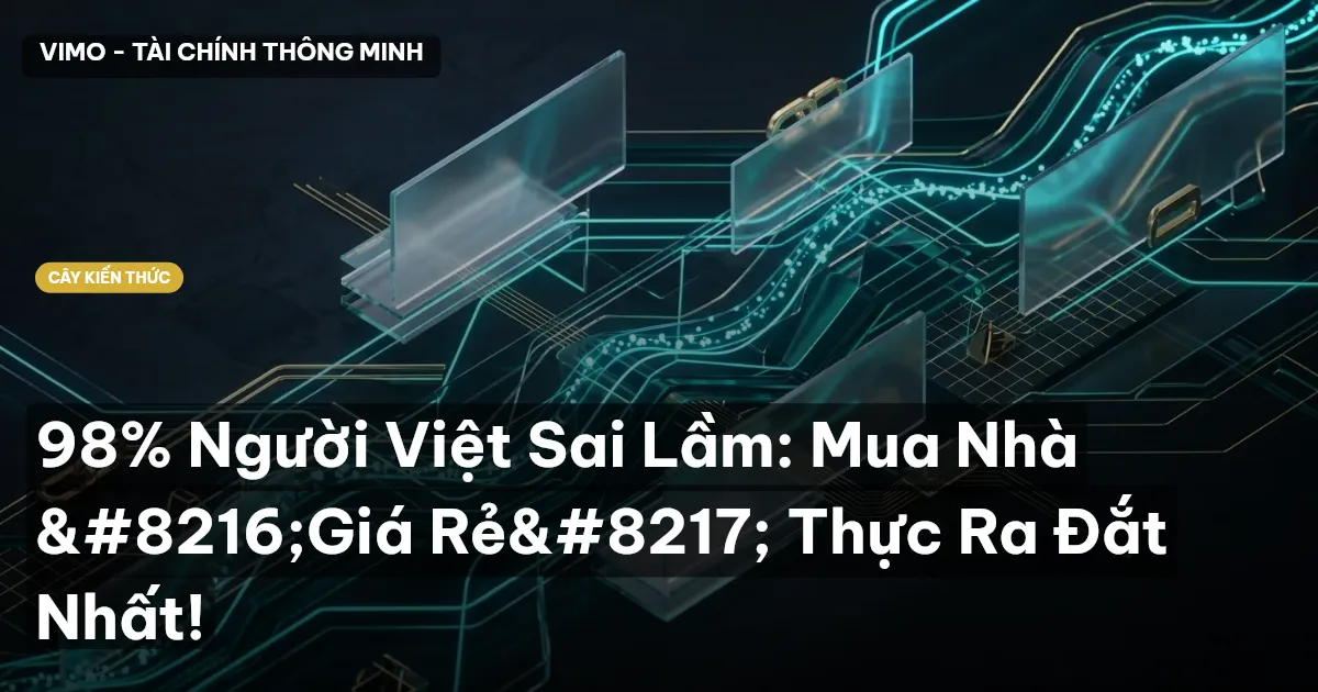 98% Người Việt Sai Lầm: Mua Nhà ‘Giá Rẻ’ Thực Ra Đắt Nhất!