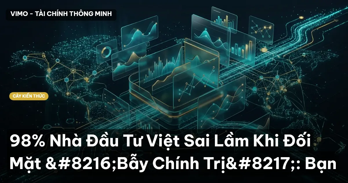 98% Nhà Đầu Tư Việt Sai Lầm Khi Đối Mặt ‘Bẫy Chính Trị’: Bạn