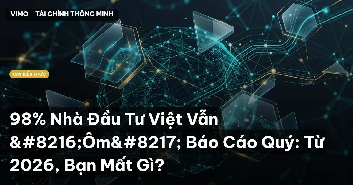 98% Nhà Đầu Tư Việt Vẫn ‘Ôm’ Báo Cáo Quý: Từ 2026, Bạn Mất Gì?