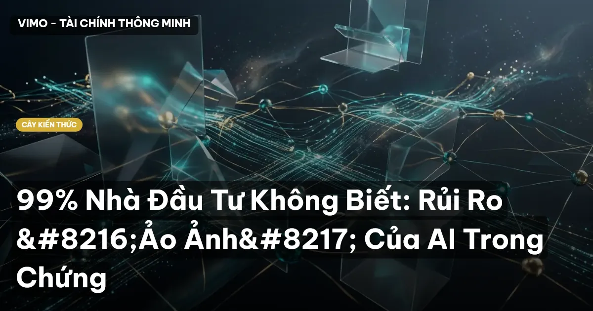99% Nhà Đầu Tư Không Biết: Rủi Ro ‘Ảo Ảnh’ Của AI Trong Chứng