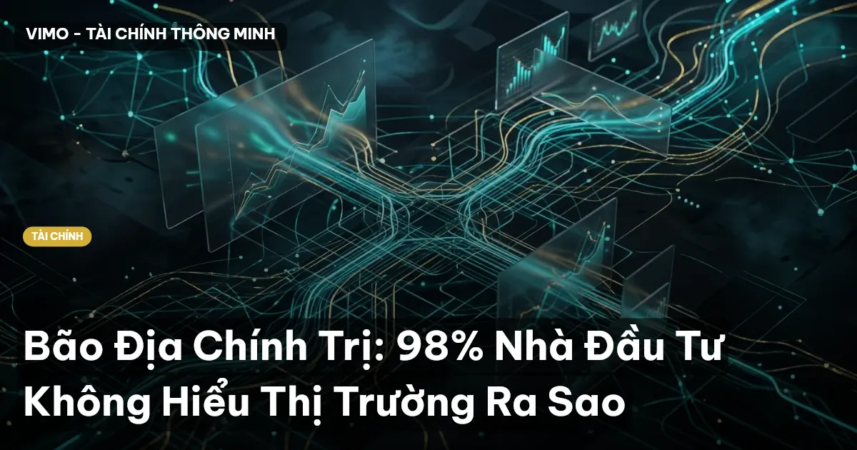 Bão Địa Chính Trị: 98% Nhà Đầu Tư Không Hiểu Thị Trường Ra Sao