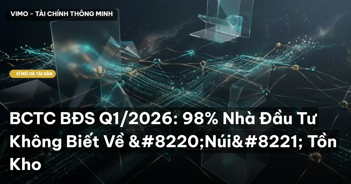 BCTC BĐS Q1/2026: 98% Nhà Đầu Tư Không Biết Về “Núi” Tồn Kho