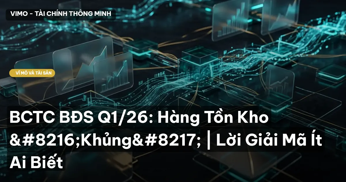 BCTC BĐS Q1/26: Hàng Tồn Kho ‘Khủng’ | Lời Giải Mã Ít Ai Biết