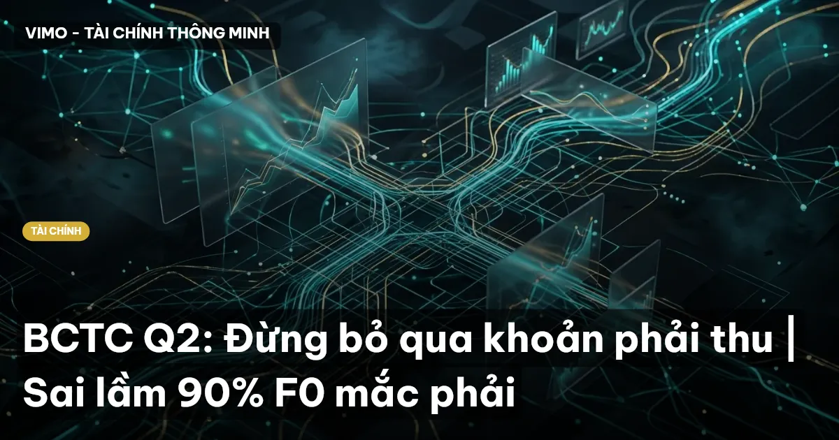 BCTC Q2: Đừng bỏ qua khoản phải thu | Sai lầm 90% F0 mắc phải