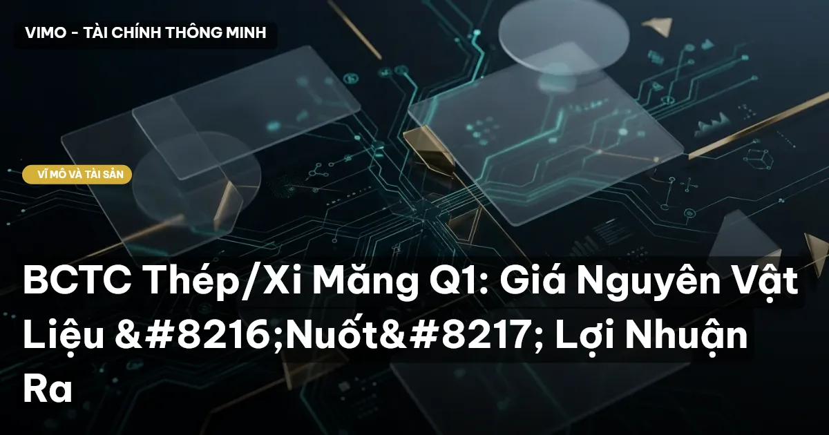 BCTC Thép/Xi Măng Q1: Giá Nguyên Vật Liệu ‘Nuốt’ Lợi Nhuận Ra