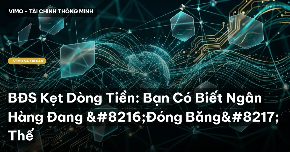 BĐS Kẹt Dòng Tiền: Bạn Có Biết Ngân Hàng Đang 'Đóng Băng' Thế