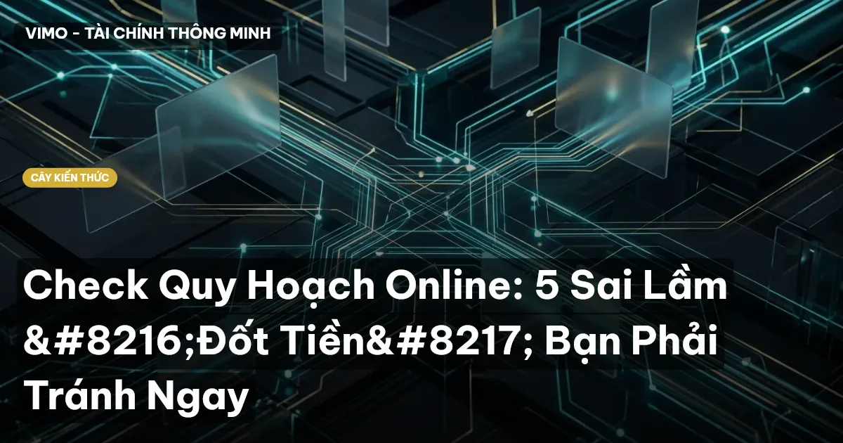 Check Quy Hoạch Online: 5 Sai Lầm ‘Đốt Tiền’ Bạn Phải Tránh Ngay