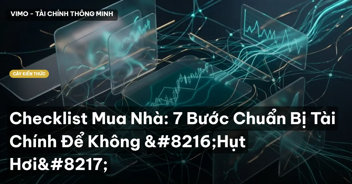 Checklist Mua Nhà: 7 Bước Chuẩn Bị Tài Chính Để Không ‘Hụt Hơi’