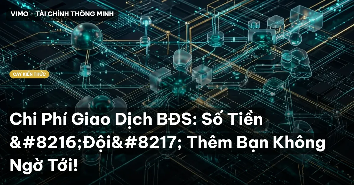 Chi Phí Giao Dịch BĐS: Số Tiền ‘Đội’ Thêm Bạn Không Ngờ Tới!