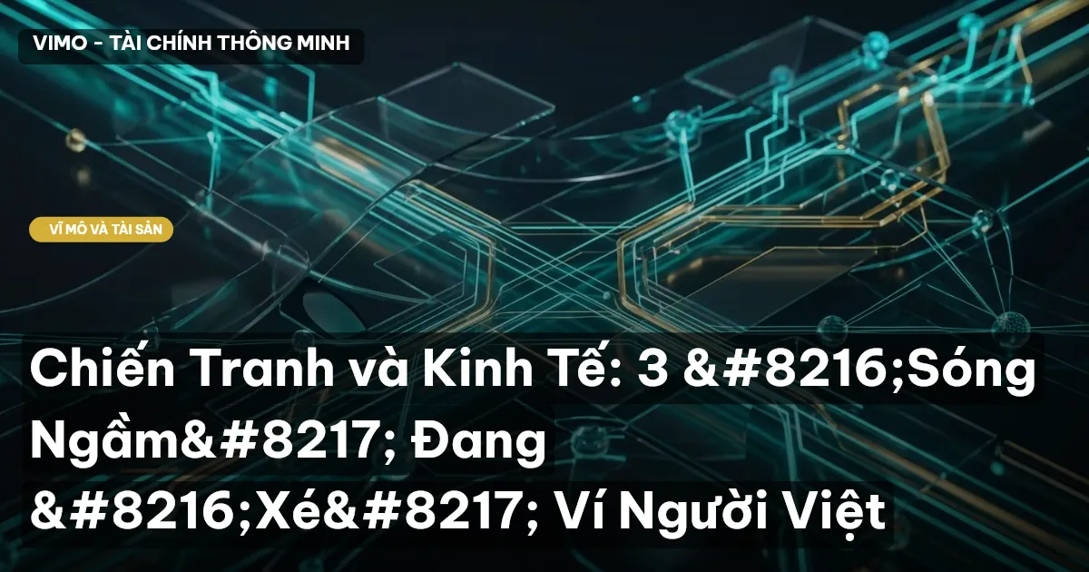 Chiến Tranh và Kinh Tế: 3 'Sóng Ngầm' Đang 'Xé' Ví Người Việt