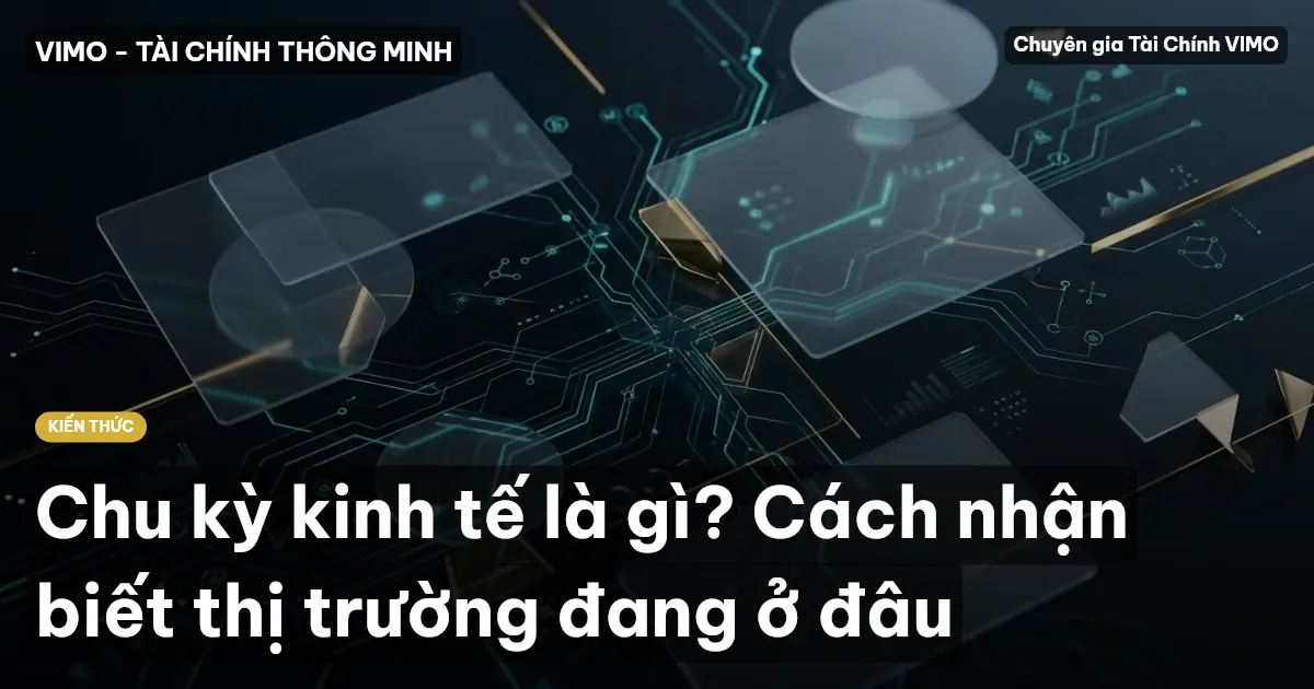 Chu kỳ kinh tế là gì? Cách nhận biết thị trường đang ở đâu