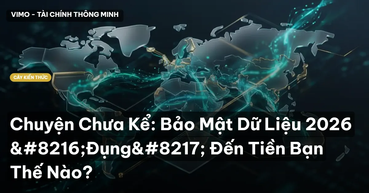 Chuyện Chưa Kể: Bảo Mật Dữ Liệu 2026 ‘Đụng’ Đến Tiền Bạn Thế Nào?