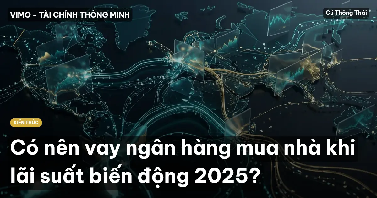 Có nên vay ngân hàng mua nhà khi lãi suất biến động 2025?