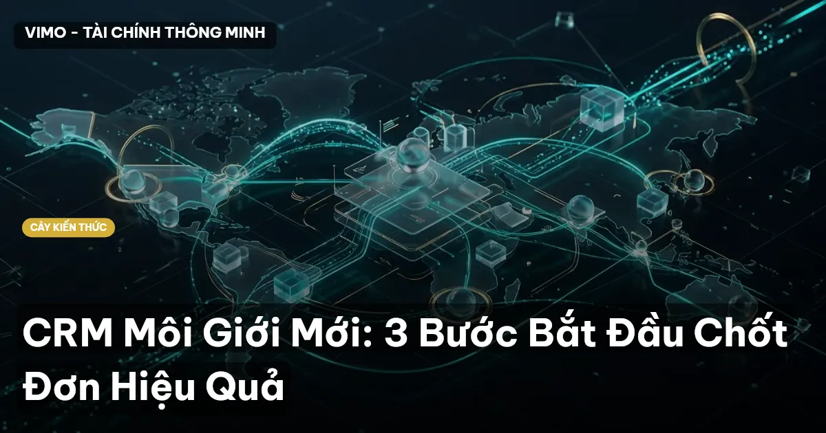 CRM Môi Giới Mới: 3 Bước Bắt Đầu Chốt Đơn Hiệu Quả