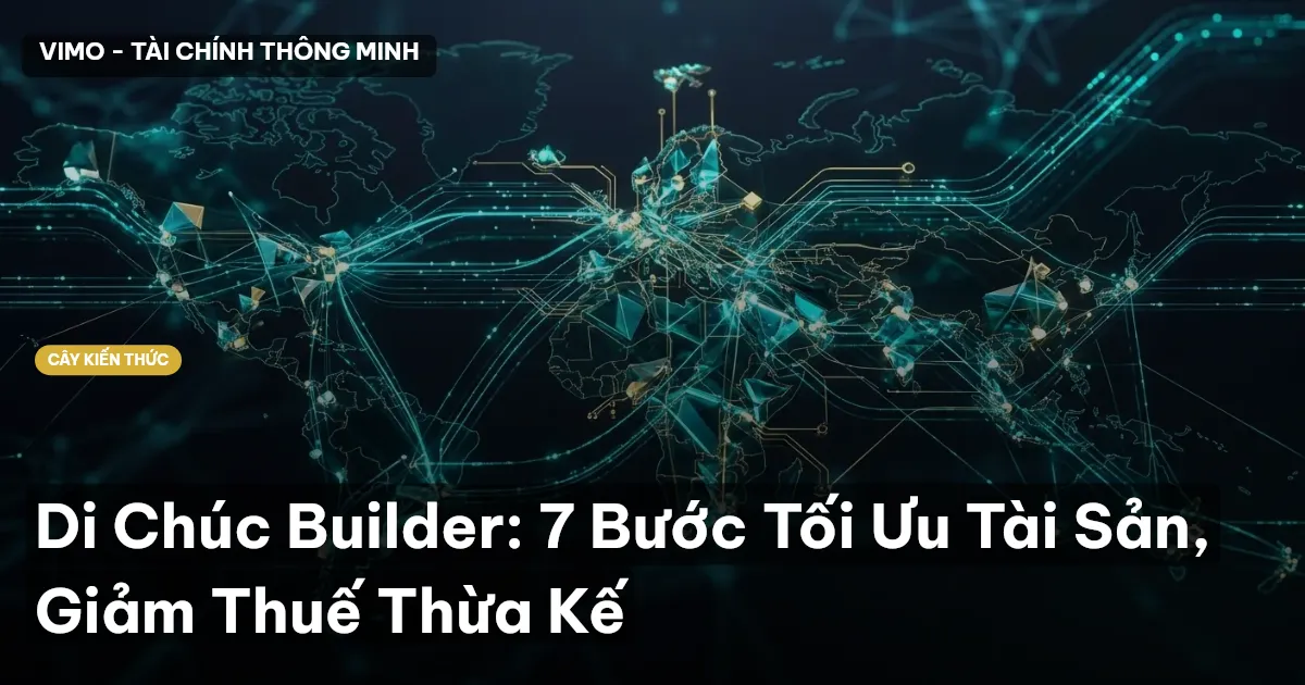 Di Chúc Builder: 7 Bước Tối Ưu Tài Sản, Giảm Thuế Thừa Kế