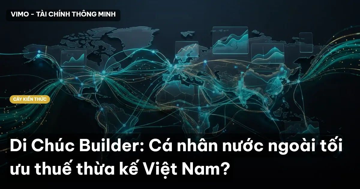 Di Chúc Builder: Cá nhân nước ngoài tối ưu thuế thừa kế Việt Nam?