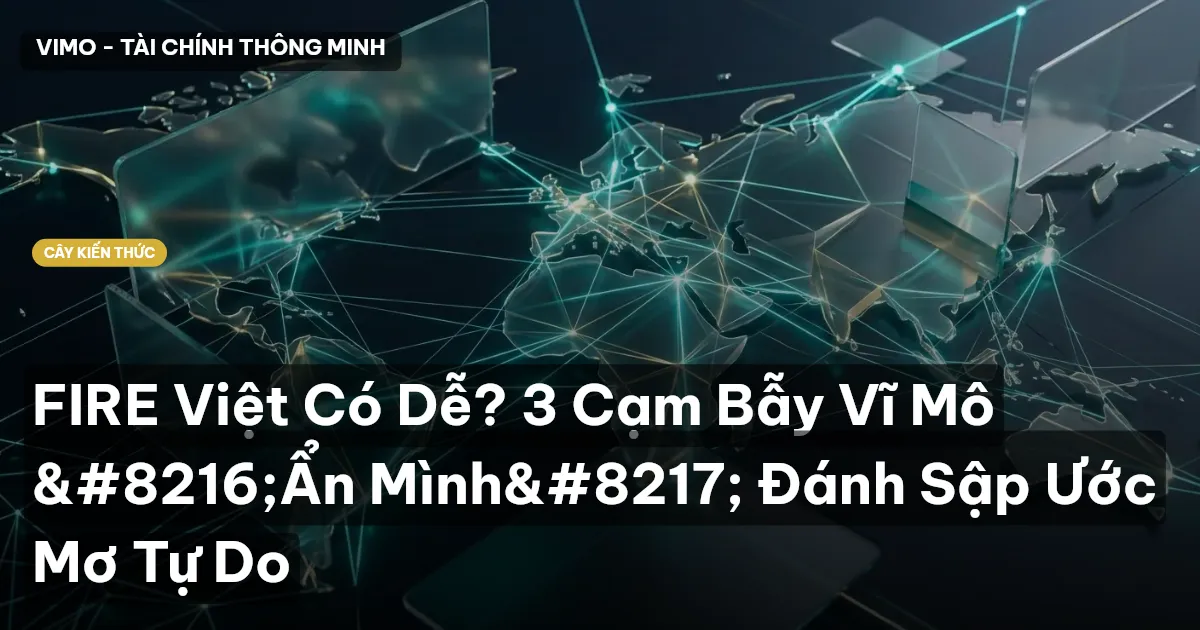 FIRE Việt Có Dễ? 3 Cạm Bẫy Vĩ Mô ‘Ẩn Mình’ Đánh Sập Ước Mơ Tự Do