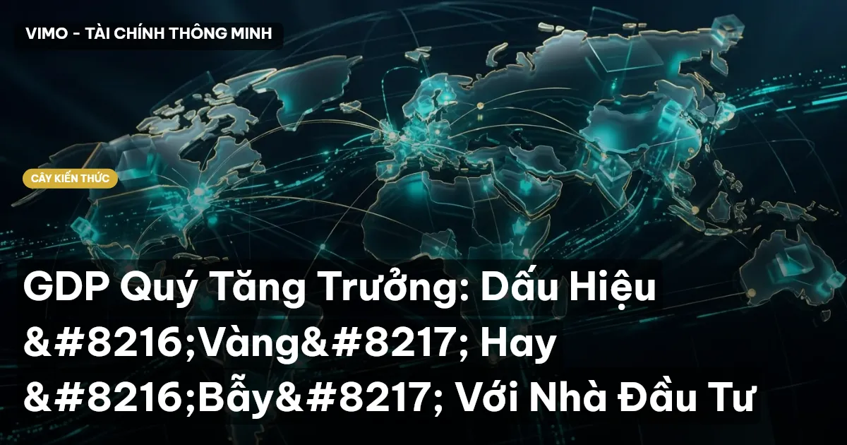 GDP Quý Tăng Trưởng: Dấu Hiệu ‘Vàng’ Hay ‘Bẫy’ Với Nhà Đầu Tư