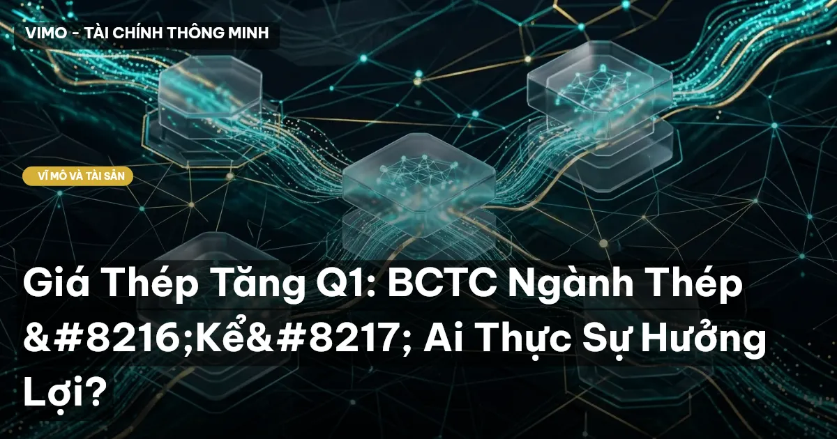 Giá Thép Tăng Q1: BCTC Ngành Thép ‘Kể’ Ai Thực Sự Hưởng Lợi?