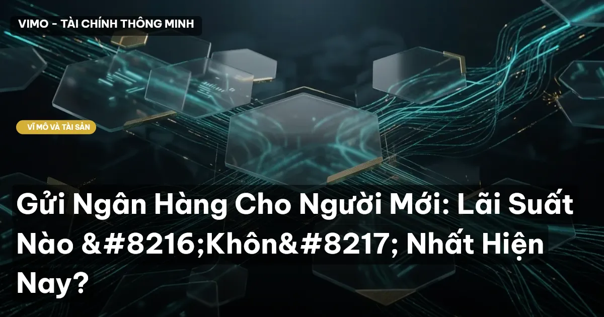 Gửi Ngân Hàng Cho Người Mới: Lãi Suất Nào ‘Khôn’ Nhất Hiện Nay?