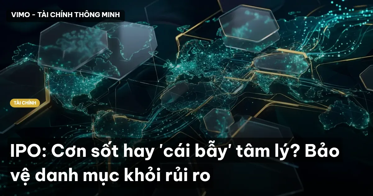IPO: Cơn sốt hay 'cái bẫy' tâm lý? Bảo vệ danh mục khỏi rủi ro