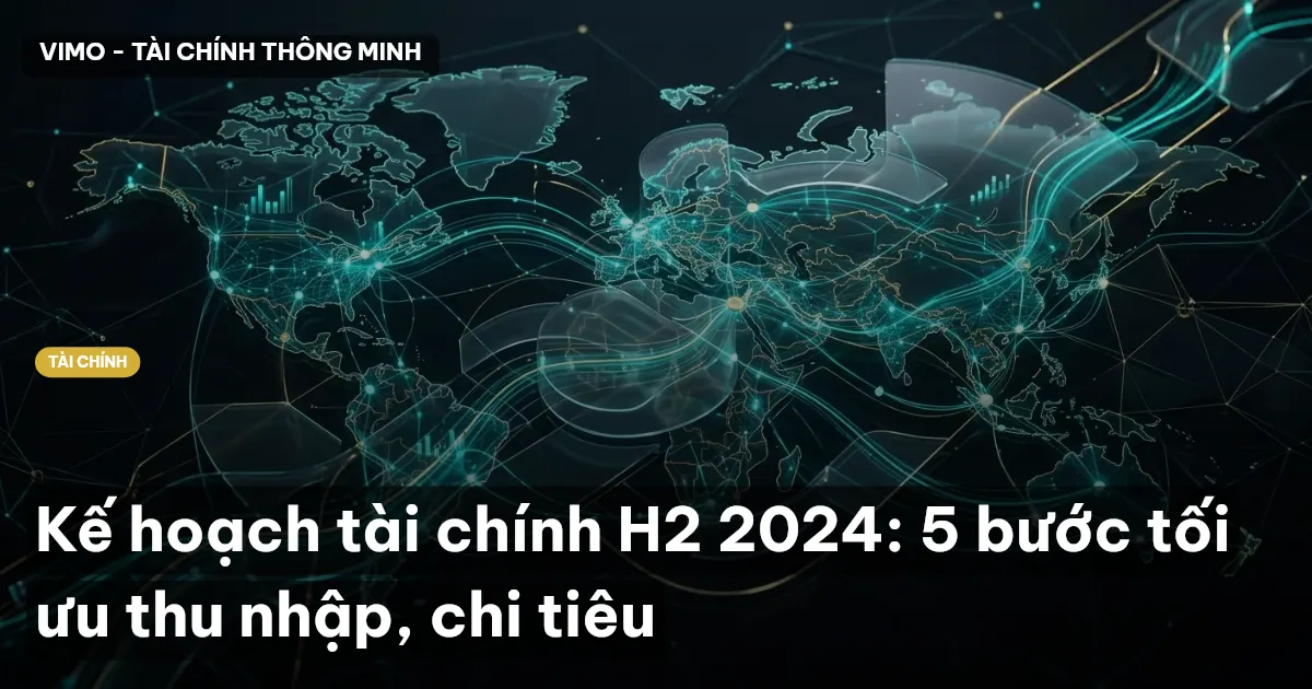 Kế hoạch tài chính H2 2024: 5 bước tối ưu thu nhập, chi tiêu