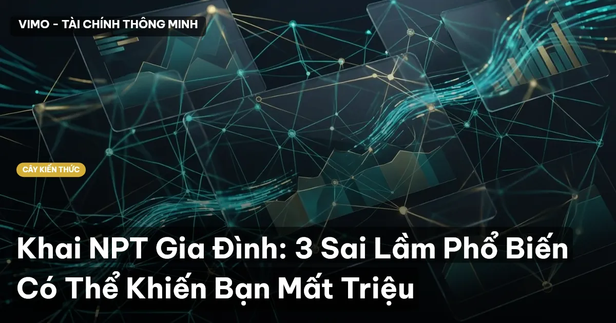 Khai NPT Gia Đình: 3 Sai Lầm Phổ Biến Có Thể Khiến Bạn Mất Triệu