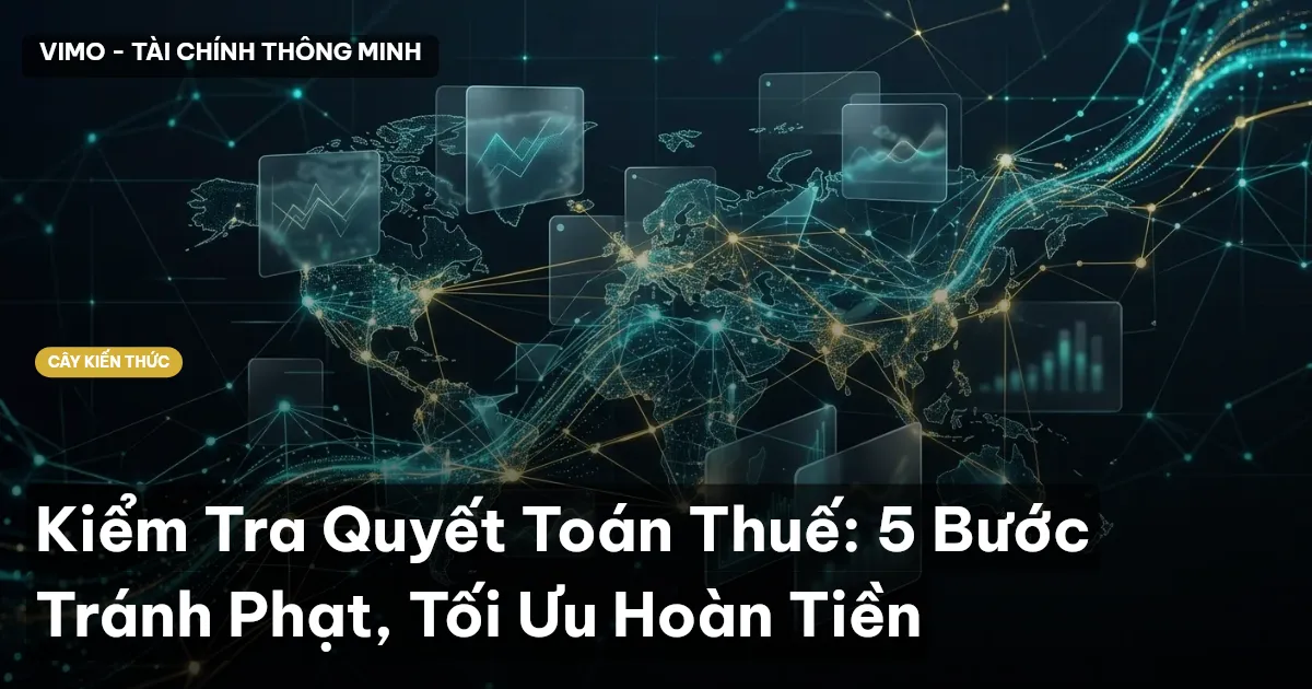 Kiểm Tra Quyết Toán Thuế: 5 Bước Tránh Phạt, Tối Ưu Hoàn Tiền