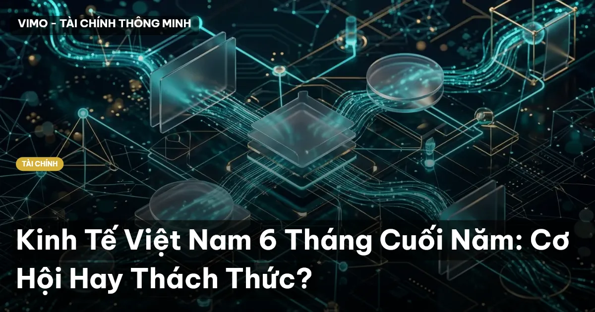 Kinh Tế Việt Nam 6 Tháng Cuối Năm: Cơ Hội Hay Thách Thức?