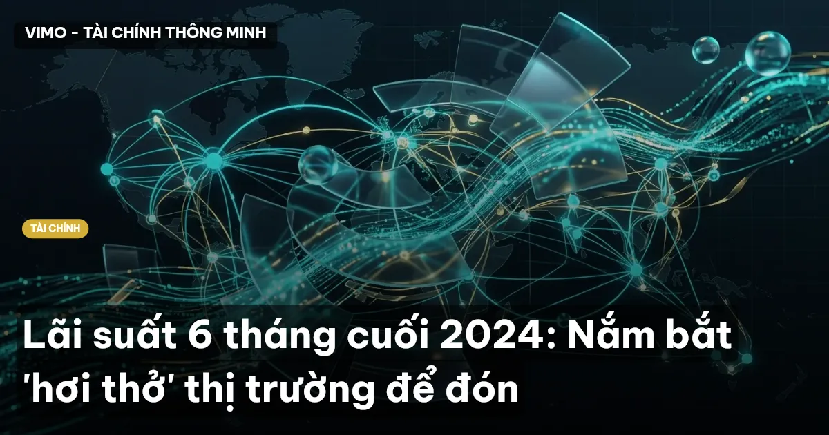 Lãi suất 6 tháng cuối 2024: Nắm bắt 'hơi thở' thị trường để đón
