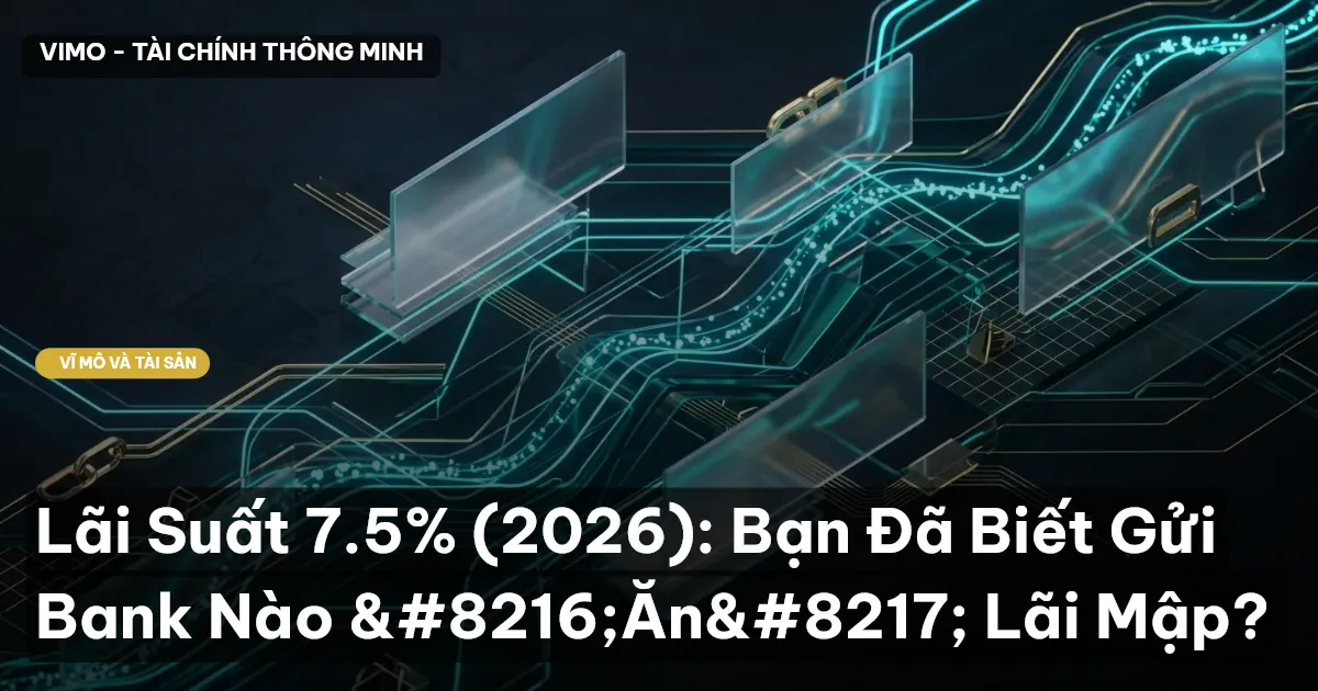 Lãi Suất 7.5% (2026): Bạn Đã Biết Gửi Bank Nào ‘Ăn’ Lãi Mập?