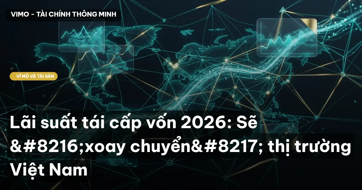 Lãi suất tái cấp vốn 2026: Sẽ 'xoay chuyển' thị trường Việt Nam